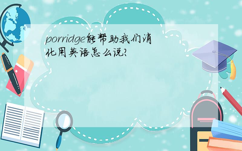 porridge能帮助我们消化用英语怎么说?