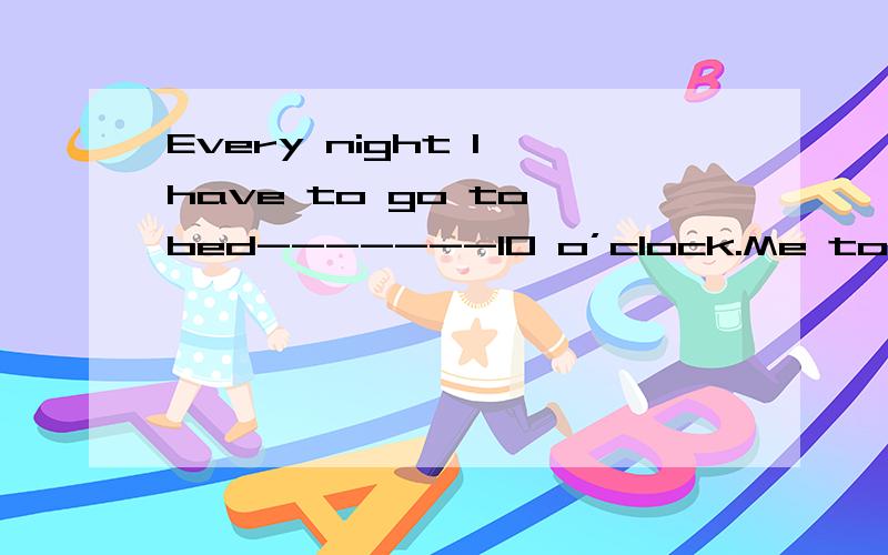 Every night I have to go to bed-------10 o’clock.Me too.A.by B.when C.in