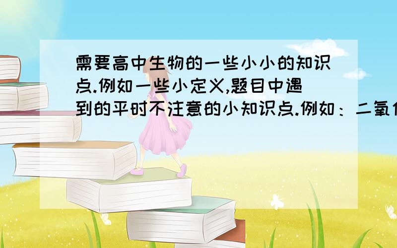 需要高中生物的一些小小的知识点.例如一些小定义,题目中遇到的平时不注意的小知识点.例如：二氧化碳缓冲液的作用之类的.