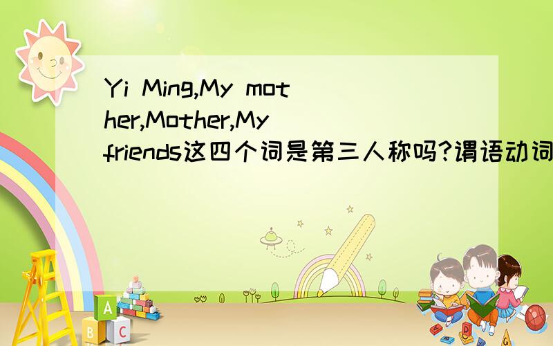 Yi Ming,My mother,Mother,My friends这四个词是第三人称吗?谓语动词单数还是复数?我的概念好乱啊,谁能帮我理一理?