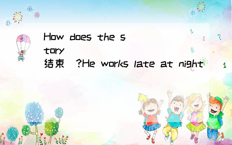 How does the story____ ____(结束）?He works late at night___ ___ ___(总是）