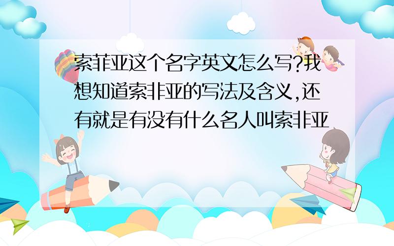 索菲亚这个名字英文怎么写?我想知道索非亚的写法及含义,还有就是有没有什么名人叫索非亚