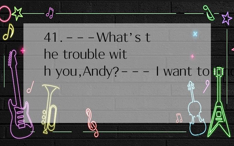 41.---What’s the trouble with you,Andy?--- I want to find another firm.Whatever I do,I can’t必须告诉我为什么,并且句子的意思What’s the trouble with you,Andy?--- I want to find another firm.Whatever I do,I can’t ______the boss no