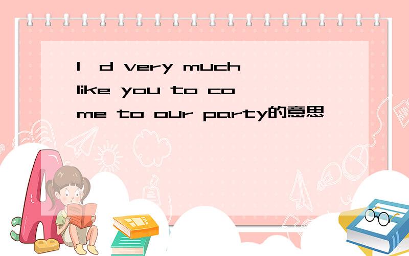 I'd very much like you to come to our party的意思