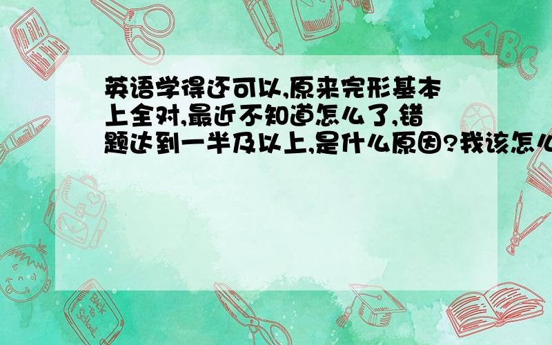 英语学得还可以,原来完形基本上全对,最近不知道怎么了,错题达到一半及以上,是什么原因?我该怎么做才能保证完形全对呢?