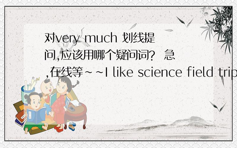 对very much 划线提问,应该用哪个疑问词?  急,在线等~~I like science field trip very much.  very much 划线