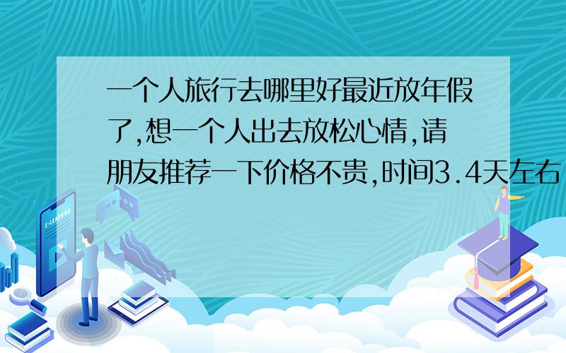 一个人旅行去哪里好最近放年假了,想一个人出去放松心情,请朋友推荐一下价格不贵,时间3.4天左右,最好是西南附近的旅游地方,