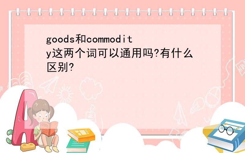 goods和commodity这两个词可以通用吗?有什么区别?