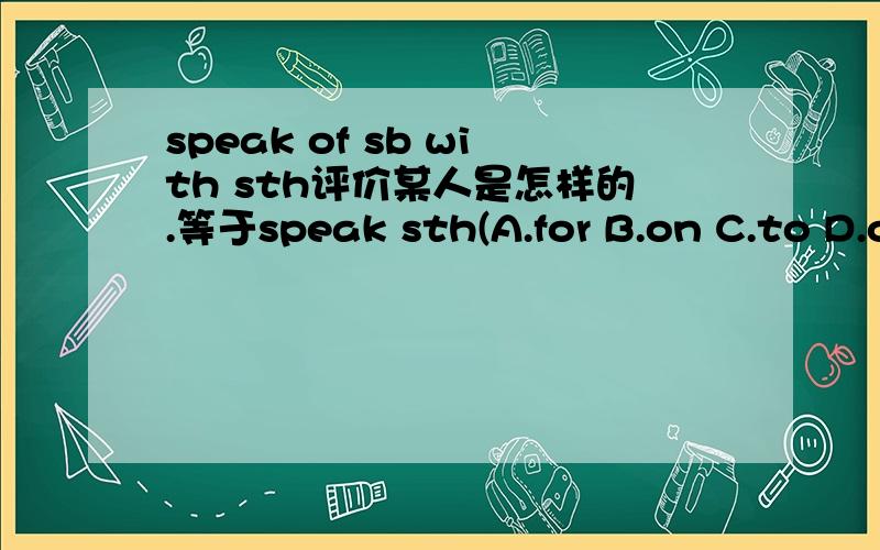 speak of sb with sth评价某人是怎样的.等于speak sth(A.for B.on C.to D.of )选什么啊?speak sth(A.for B.on C.to D.of )sb?