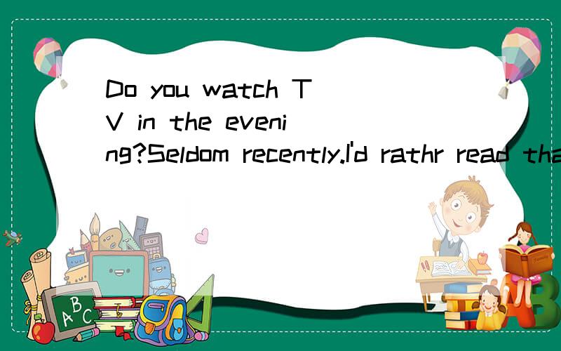 Do you watch TV in the evening?Seldom recently.I'd rathr read than watch TV.The programs seem ________all the time.A.to get worse; B.to have got worse C.getting worse D.to be getting worse请说明理由all the time为什么不用一般现在时?写