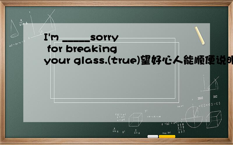 I'm _____sorry for breaking your glass.(true)望好心人能顺便说明解题原因,