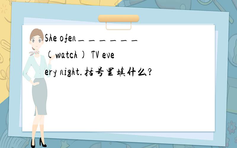 She ofen______(watch) TV eveery night.括号里填什么?