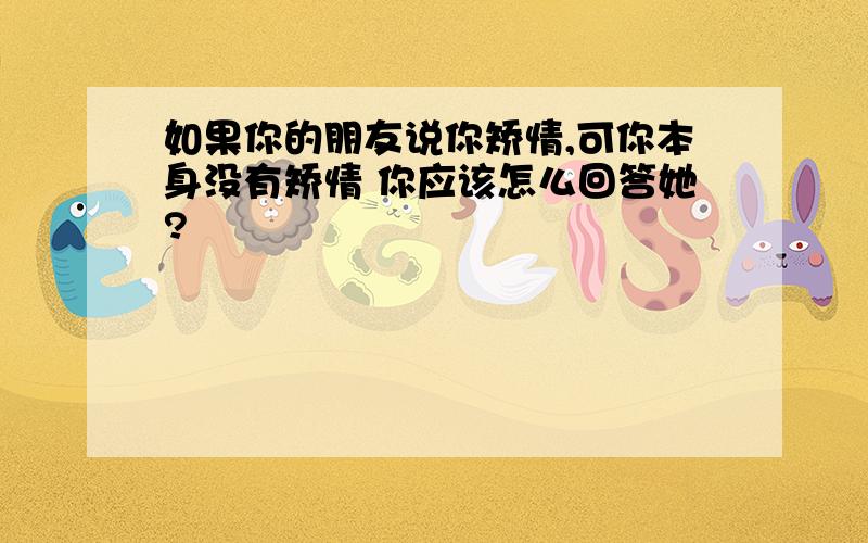 如果你的朋友说你矫情,可你本身没有矫情 你应该怎么回答她?