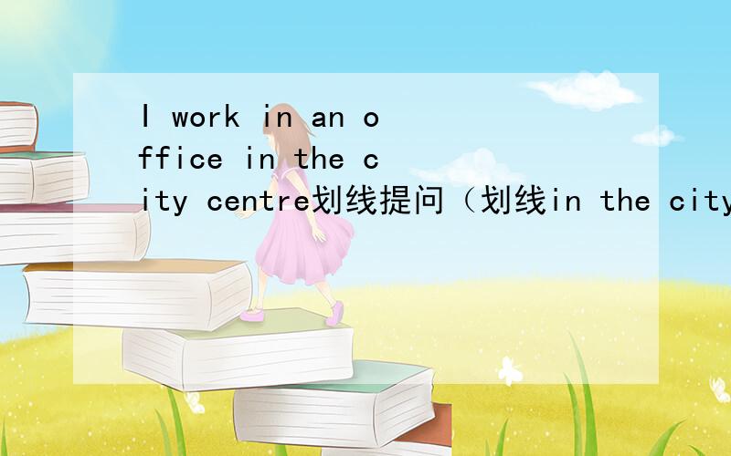 I work in an office in the city centre划线提问（划线in the city centre） 咋做啊