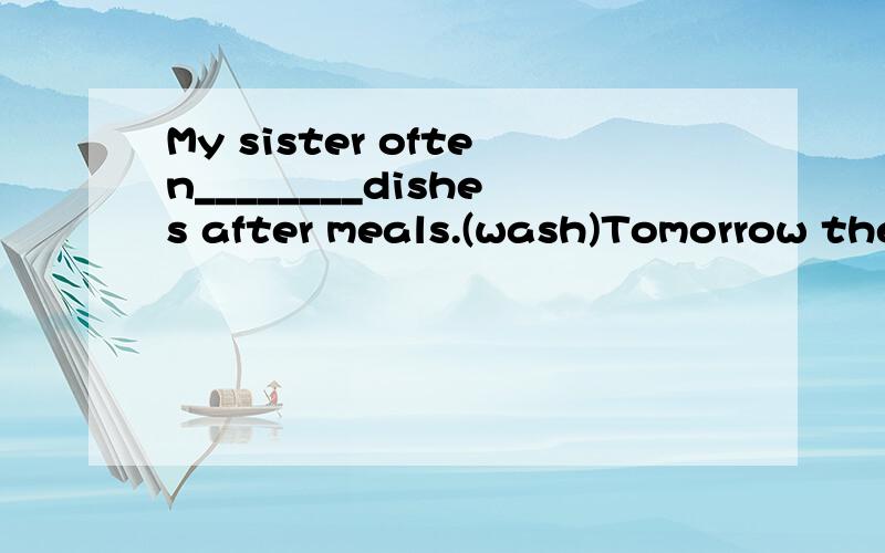 My sister often________dishes after meals.(wash)Tomorrow they____to hangzhou.(go)