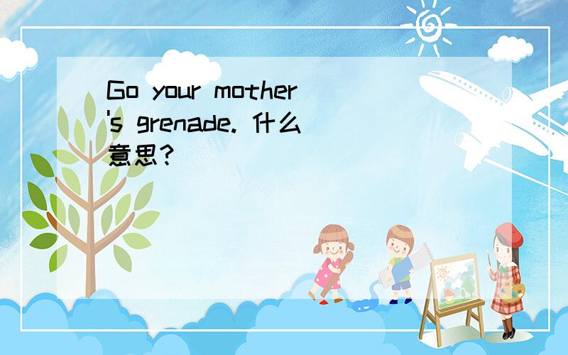 Go your mother's grenade. 什么意思?