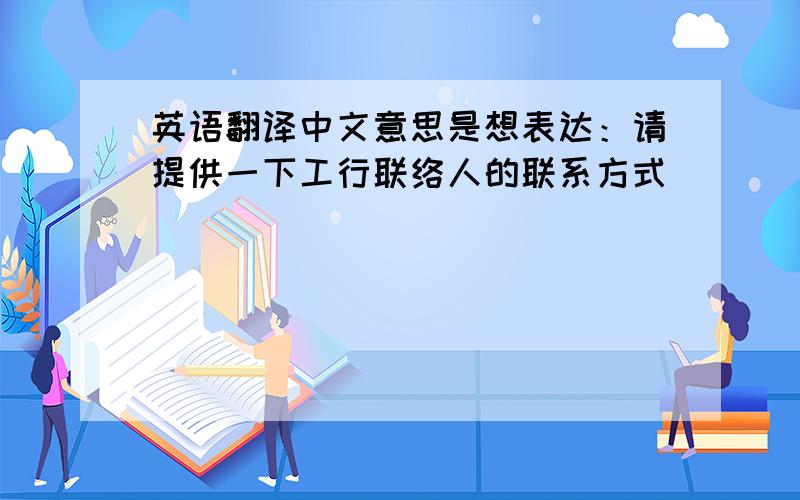 英语翻译中文意思是想表达：请提供一下工行联络人的联系方式