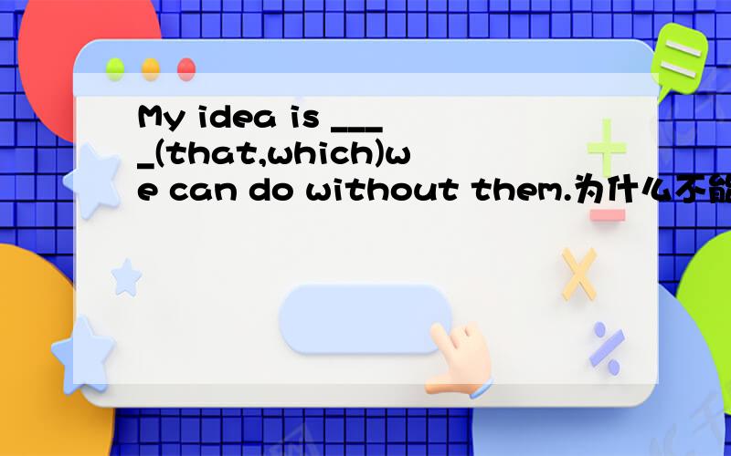 My idea is ____(that,which)we can do without them.为什么不能用which?只能用that