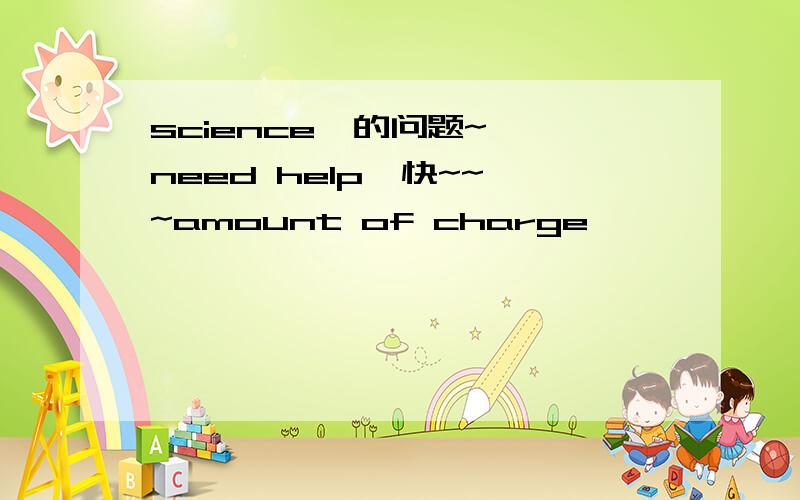 science  的问题~ need help  快~~~amount of charge                  electroscope attract                           increaseconduction                        inductioncontact forces                    law of static charge     decrease