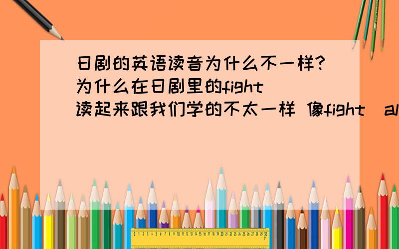 日剧的英语读音为什么不一样?为什么在日剧里的fight 读起来跟我们学的不太一样 像fight(al)一样的 而且别的英语读音好像也有不同.