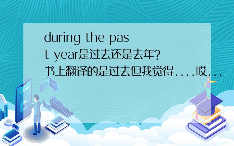 during the past year是过去还是去年?书上翻译的是过去但我觉得....哎...