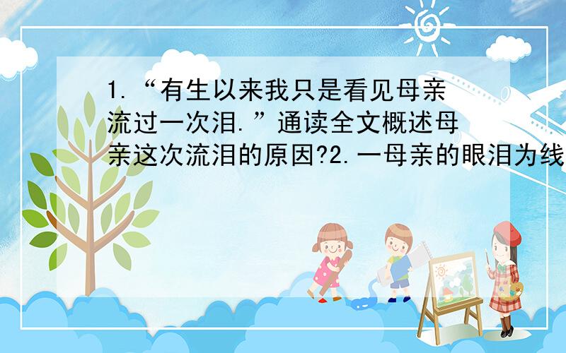 1.“有生以来我只是看见母亲流过一次泪.”通读全文概述母亲这次流泪的原因?2.一母亲的眼泪为线索.文章1.“有生以来我只是看见母亲流过一次泪.”通读全文概述母亲这次流泪的原因?2.一母