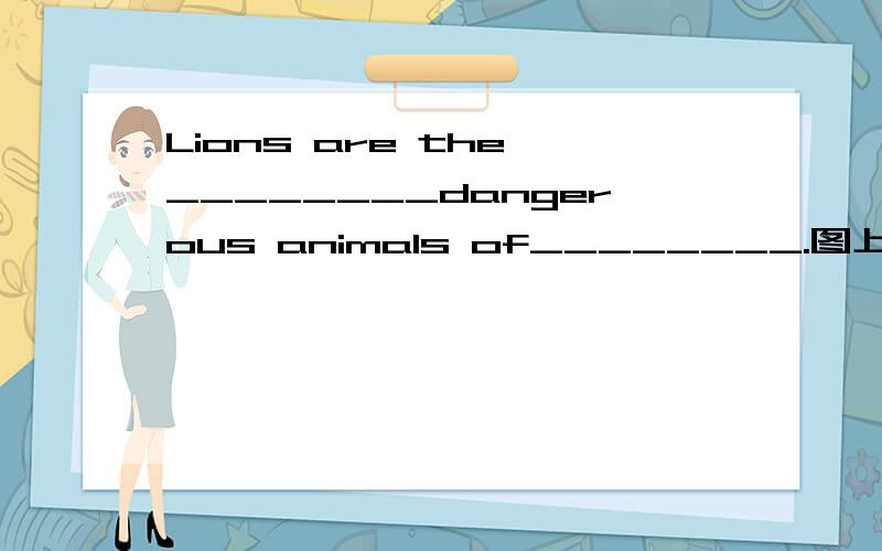 Lions are the ________dangerous animals of________.图上有一只狮子