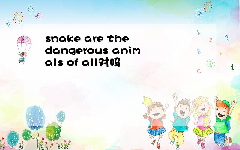 snake are the dangerous animals of all对吗