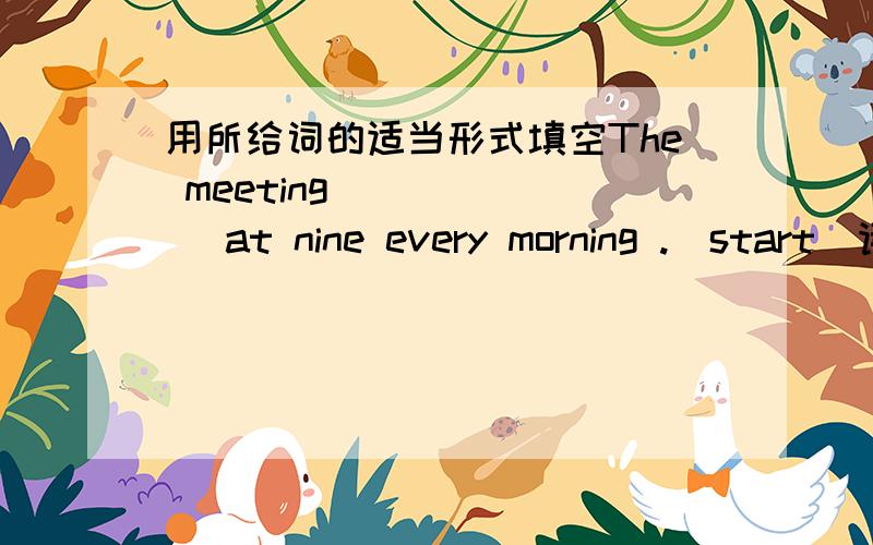 用所给词的适当形式填空The meeting ______ at nine every morning .(start)请说明原因