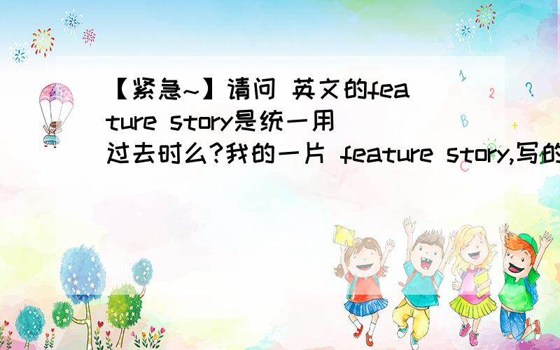 【紧急~】请问 英文的feature story是统一用过去时么?我的一片 feature story,写的是一个辛勤工作的人.我去了两趟那个人工作的地方.现在写,时态是要用现在时,还是过去时叻?