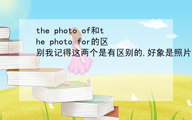 the photo of和the photo for的区别我记得这两个是有区别的,好象是照片里照的是谁和照片属于谁的区别.还有啊,如果说是the family's photo,应该是和the photo of the family一样,还是和the photo for the family一