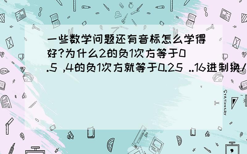 一些数学问题还有音标怎么学得好?为什么2的负1次方等于0.5 ,4的负1次方就等于0.25 ..16进制换八进制怎么互换?2进制转换成16进制,是要先转换成10进制,然后再转换成16进制吗?比如二进制 101101101