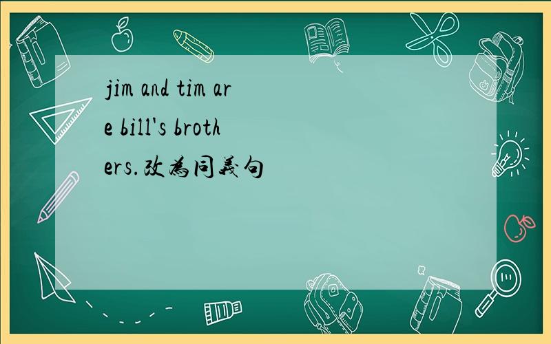 jim and tim are bill's brothers.改为同义句