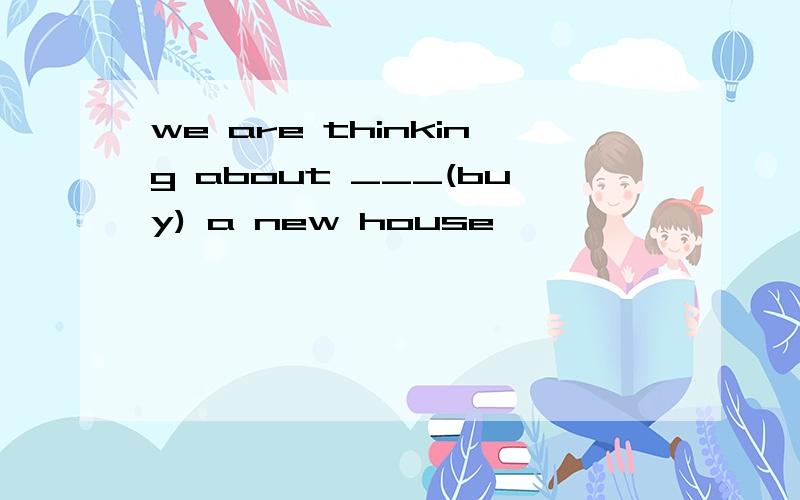 we are thinking about ___(buy) a new house