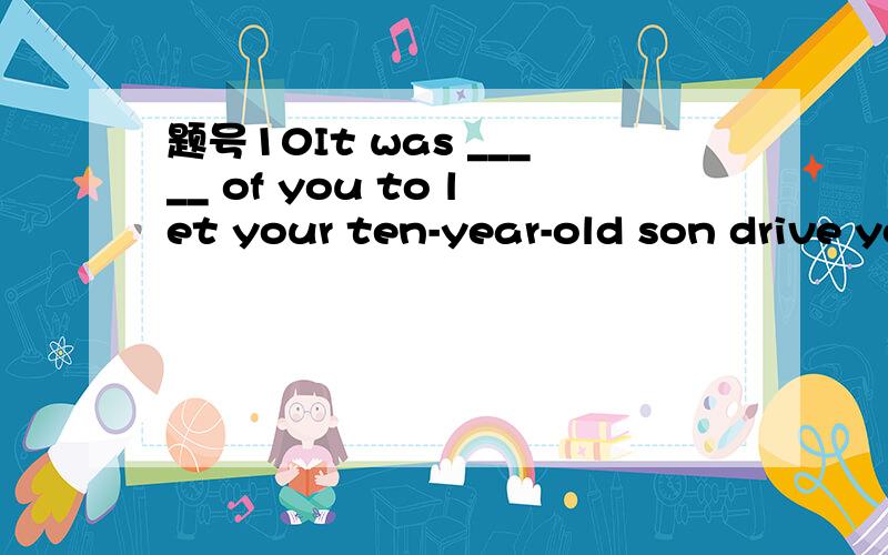 题号10It was _____ of you to let your ten-year-old son drive your car.选项:a、absurd b、 surpris题号10It was _____ of you to let your ten-year-old son drive your car.选项:a、absurdb、 surprisedc、 reasonabled、 interesting题号:11 They