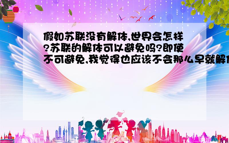 假如苏联没有解体,世界会怎样?苏联的解体可以避免吗?即使不可避免,我觉得也应该不会那么早就解体的.当年戈尔巴乔夫改革的主观愿望还是挺好的!但就是改变色了.沦为国家的罪人.