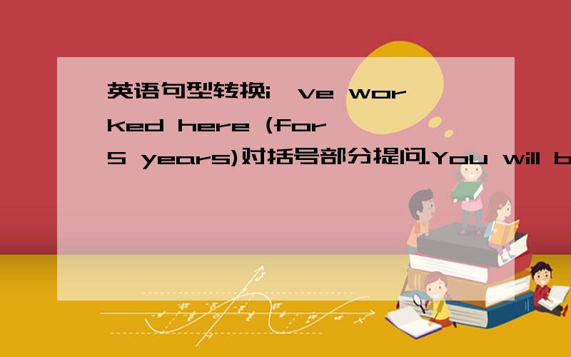 英语句型转换i've worked here (for 5 years)对括号部分提问.You will be here tomorrow.改为反意疑问I went toparty yesterday改否定