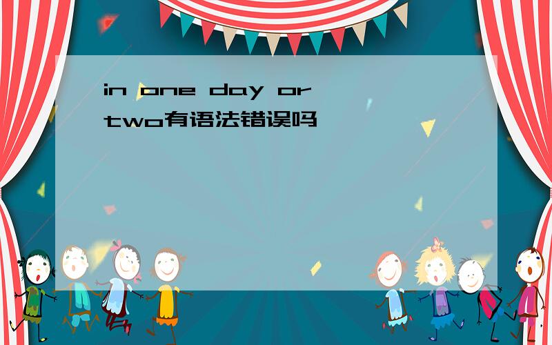 in one day or two有语法错误吗