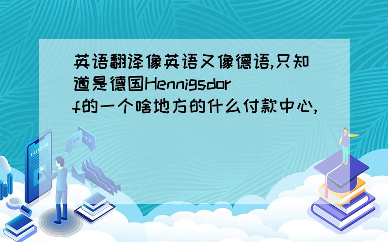 英语翻译像英语又像德语,只知道是德国Hennigsdorf的一个啥地方的什么付款中心,