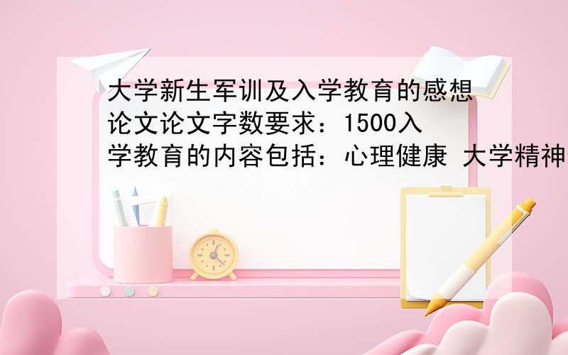 大学新生军训及入学教育的感想论文论文字数要求：1500入学教育的内容包括：心理健康 大学精神论文内容：大学新生军训及入学教育的感想