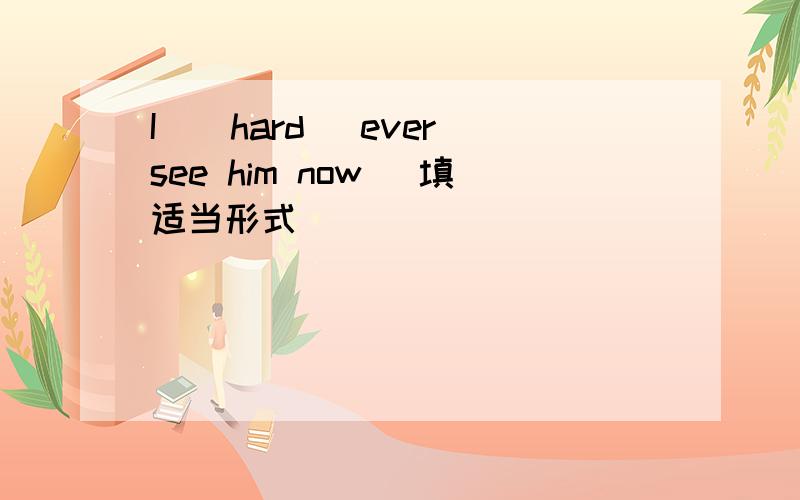 I_(hard) ever see him now (填适当形式）