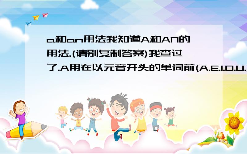 a和an用法我知道A和AN的用法.(请别复制答案)我查过了.A用在以元音开头的单词前(A.E.I.O.U.)这些都是元音,AN用在以辅音开头的字母前.但old man 这样的用啥举个例子楼下说的我知道，但类似于old m