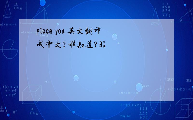 place you 英文翻译成中文?谁知道?3Q