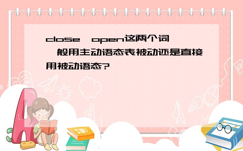 close,open这两个词一般用主动语态表被动还是直接用被动语态?