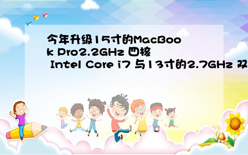 今年升级15寸的MacBook Pro2.2GHz 四核 Intel Core i7 与13寸的2.7GHz 双核 Intel Core i7 处理器一直想要买苹果的本本·目前了解的有这两款1、MacBook Pro2.2GHz 四核 Intel Core i7 处理器,AMD Radeon HD 6750M 图形处