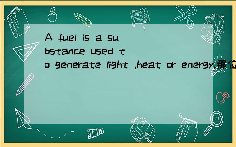 A fuel is a substance used to generate light ,heat or energy.那位大虾帮忙分析一下句子成分及翻译一下句意,尤其 used往后,先谢过了?