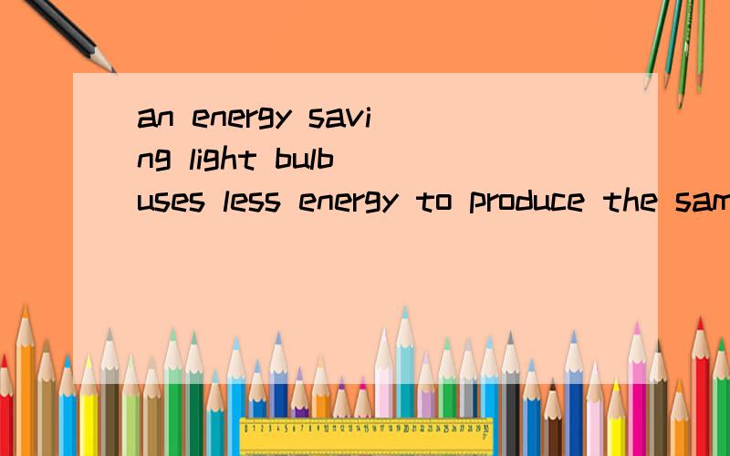 an energy saving light bulb uses less energy to produce the same amount of light as a regular bulb翻译