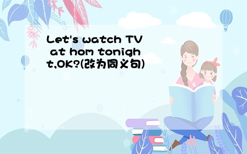 Let's watch TV at hom tonight,OK?(改为同义句)