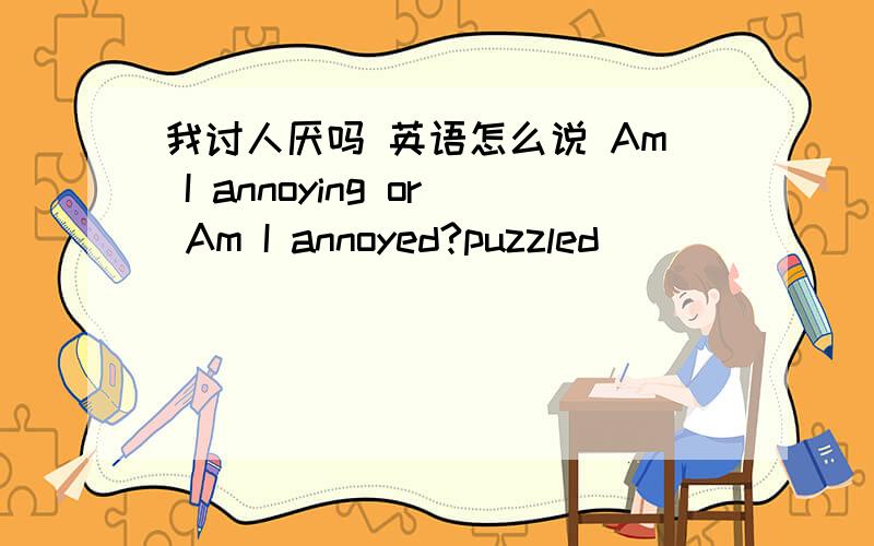 我讨人厌吗 英语怎么说 Am I annoying or Am I annoyed?puzzled