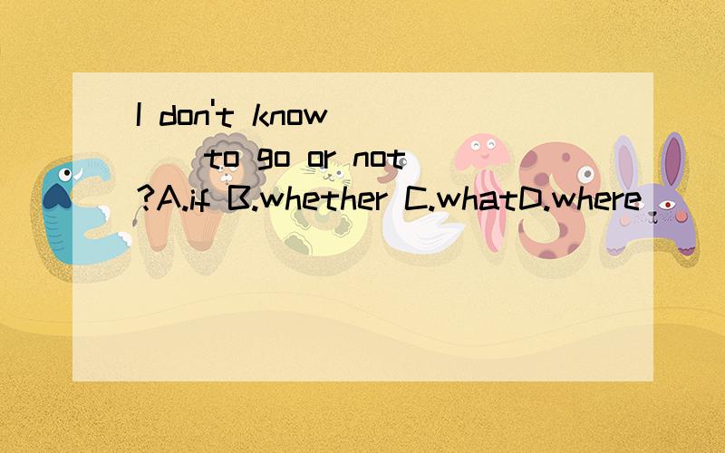 I don't know____to go or not?A.if B.whether C.whatD.where